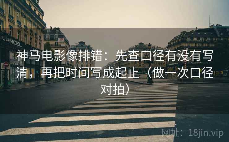 神马电影像排错：先查口径有没有写清，再把时间写成起止（做一次口径对拍）