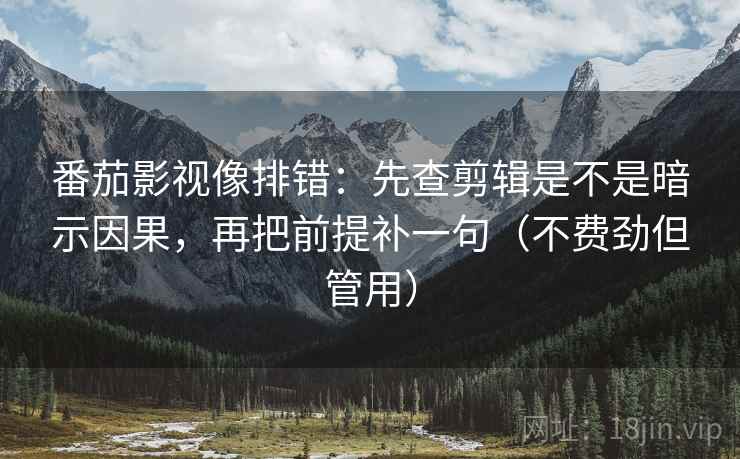 番茄影视像排错：先查剪辑是不是暗示因果，再把前提补一句（不费劲但管用）  第2张