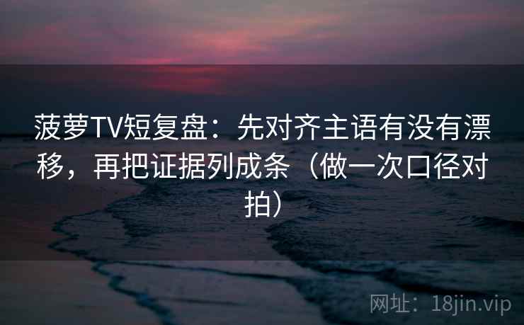 菠萝TV短复盘：先对齐主语有没有漂移，再把证据列成条（做一次口径对拍）
