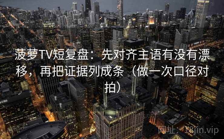 菠萝TV短复盘:先对齐主语有没有漂移,再把证据列成条(做一次口径对拍) 第2张 菠萝TV短复盘:先对齐主语有没有漂移,再把证据列成条(做一次口径对拍) 第2张