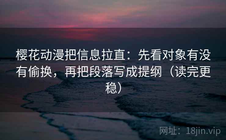 樱花动漫把信息拉直：先看对象有没有偷换，再把段落写成提纲（读完更稳）  第1张