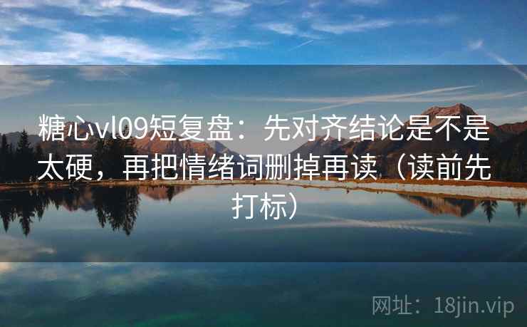 糖心vl09短复盘：先对齐结论是不是太硬，再把情绪词删掉再读（读前先打标）  第2张