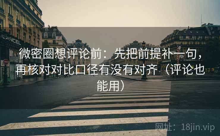 微密圈想评论前:先把前提补一句,再核对对比口径有没有对齐(评论也能用) 第1张 微密圈想评论前:先把前提补一句,再核对对比口径有没有对齐(评论也能用) 第1张