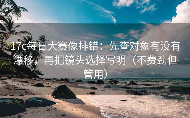 17c每日大赛像排错：先查对象有没有漂移，再把镜头选择写明（不费劲但管用）  第1张