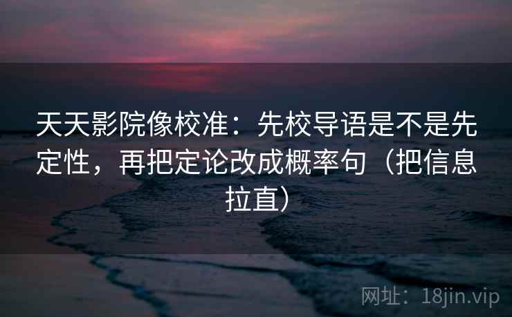 天天影院像校准：先校导语是不是先定性，再把定论改成概率句（把信息拉直）  第2张