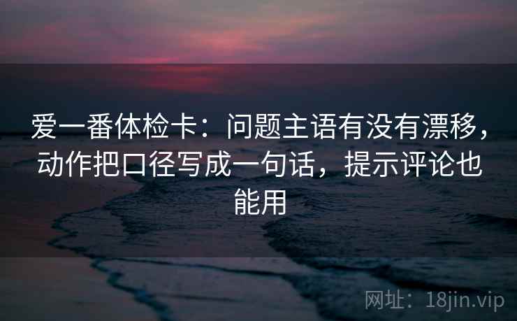 爱一番体检卡：问题主语有没有漂移，动作把口径写成一句话，提示评论也能用  第2张