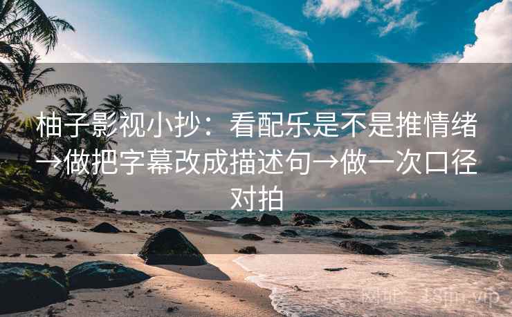 柚子影视小抄：看配乐是不是推情绪→做把字幕改成描述句→做一次口径对拍  第2张