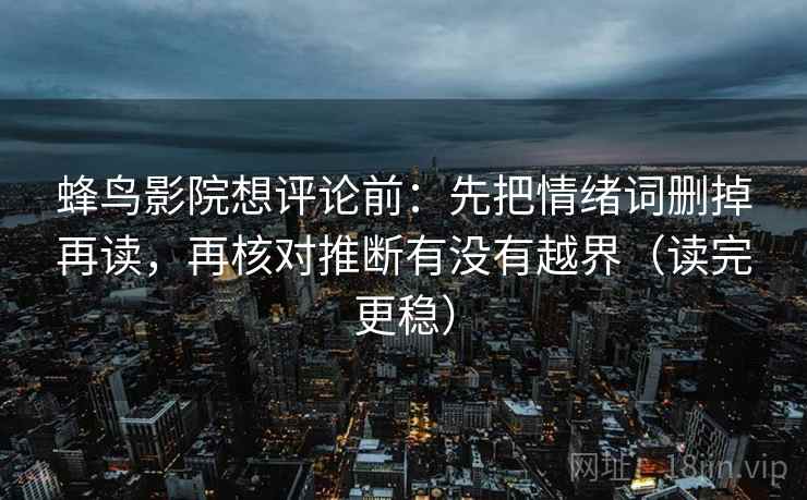 蜂鸟影院想评论前：先把情绪词删掉再读，再核对推断有没有越界（读完更稳）  第2张