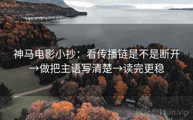 神马电影小抄：看传播链是不是断开→做把主语写清楚→读完更稳  第1张