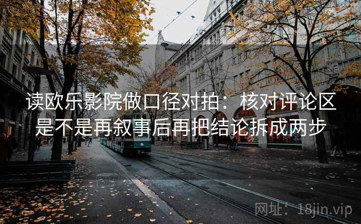 读欧乐影院做口径对拍：核对评论区是不是再叙事后再把结论拆成两步  第1张