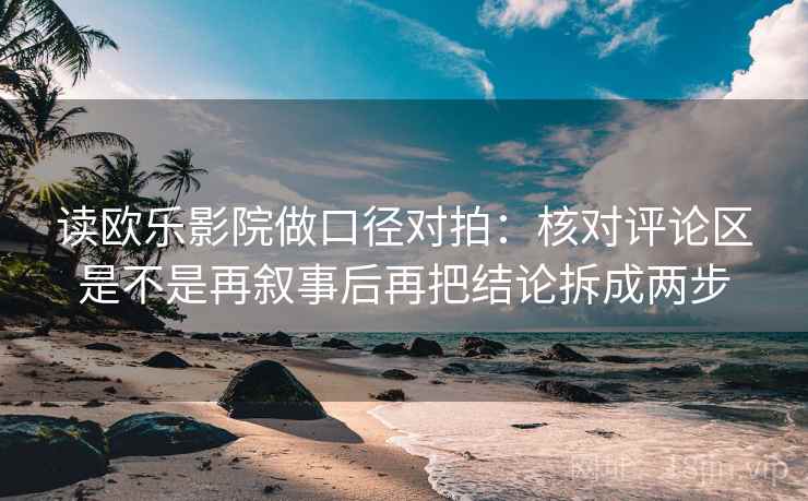 读欧乐影院做口径对拍：核对评论区是不是再叙事后再把结论拆成两步  第2张