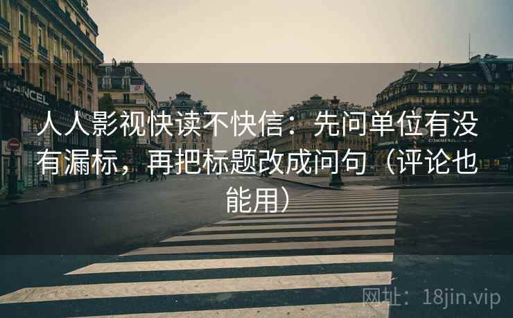 人人影视快读不快信：先问单位有没有漏标，再把标题改成问句（评论也能用）  第1张