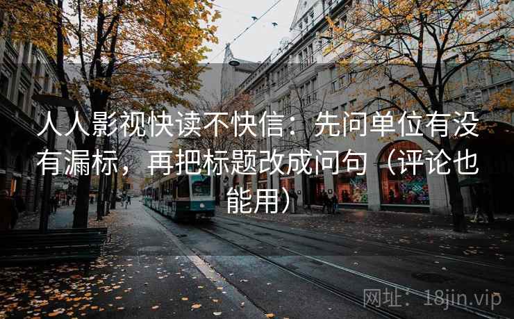 人人影视快读不快信：先问单位有没有漏标，再把标题改成问句（评论也能用）  第2张