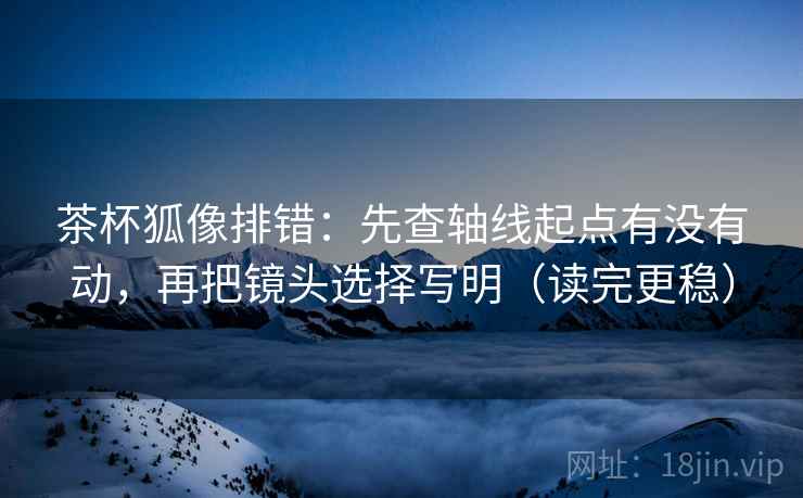 茶杯狐像排错：先查轴线起点有没有动，再把镜头选择写明（读完更稳）  第2张