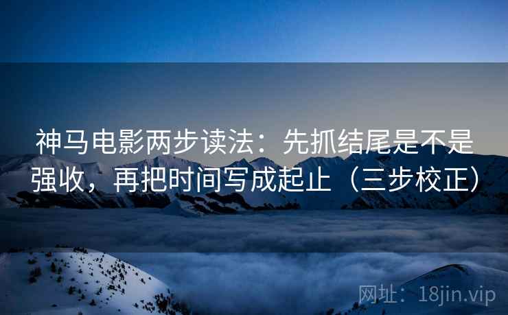 神马电影两步读法：先抓结尾是不是强收，再把时间写成起止（三步校正）  第2张
