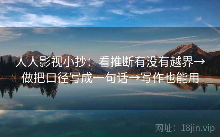 人人影视小抄：看推断有没有越界→做把口径写成一句话→写作也能用  第2张